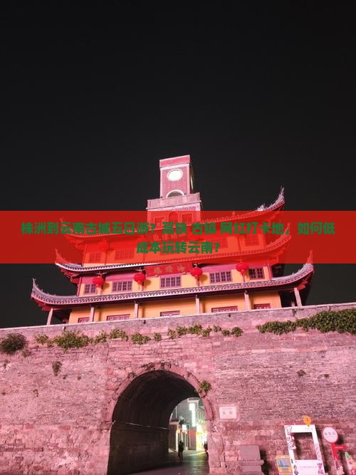 株洲到云南古城五日游？高铁+古镇+网红打卡地，如何低成本玩转云南？