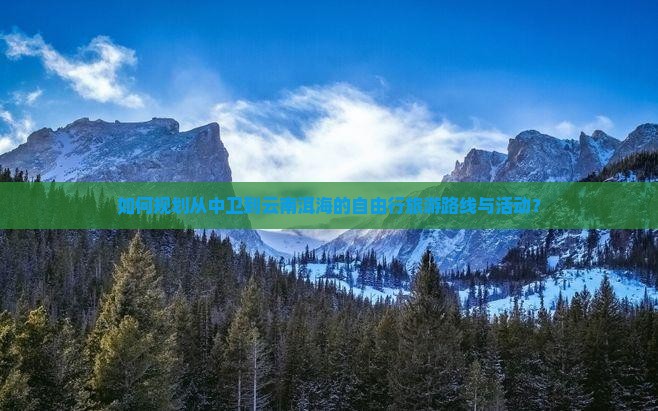 如何规划从中卫到云南洱海的自由行旅游路线与活动？