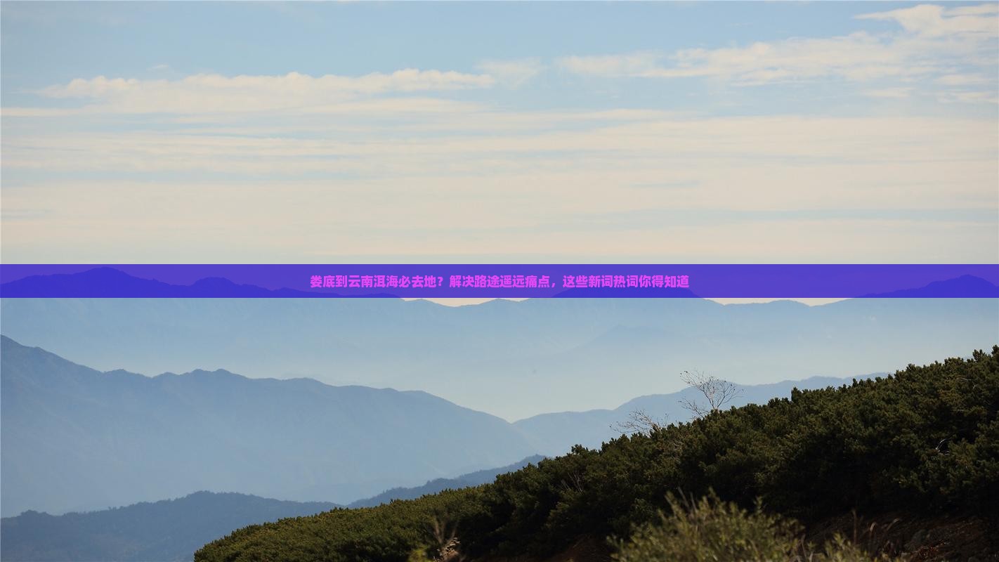 娄底到云南洱海必去地？解决路途遥远痛点，这些新词热词你得知道