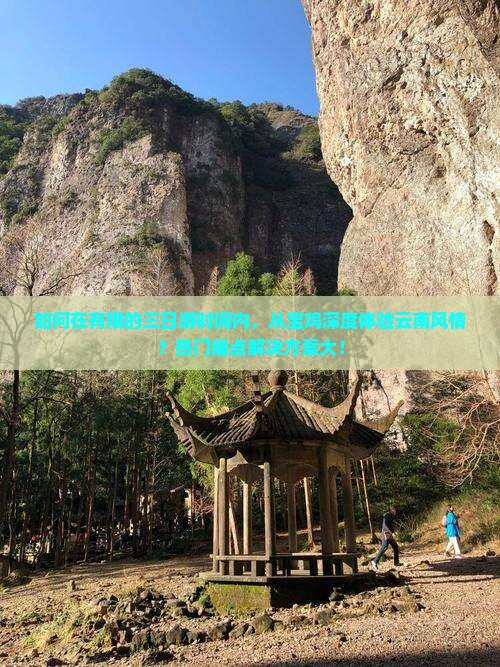 如何在有限的三日游时间内，从宝鸡深度体验云南风情？热门痛点解决方案大！