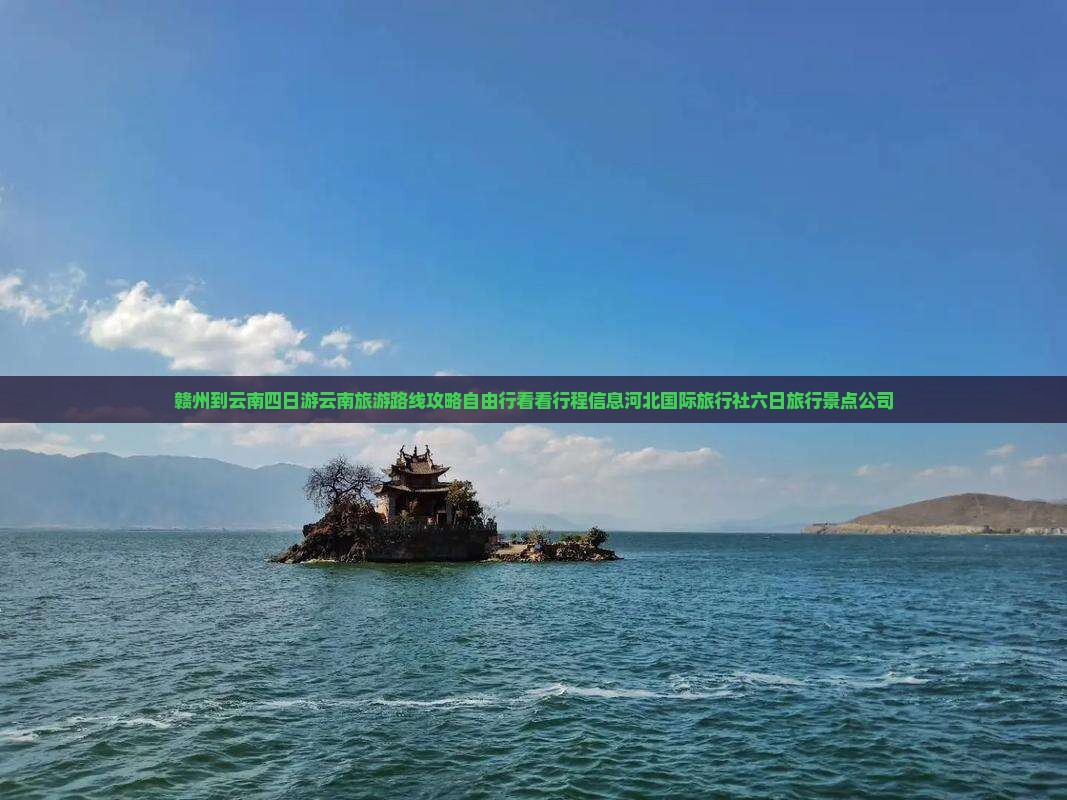 赣州到云南四日游云南旅游路线攻略自由行看看行程信息河北国际旅行社六日旅行景点公司