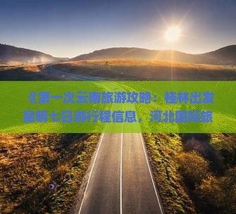 《第一次云南旅游攻略：桂林出发昆明七日游行程信息，河北国际旅行社咨询搜索，自助游景点价格一览》
