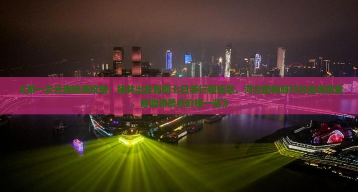 《第一次云南旅游攻略：桂林出发昆明七日游行程信息，河北国际旅行社咨询搜索，自助游景点价格一览》