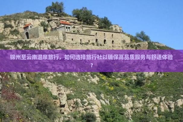 锦州至云南温泉旅行，如何选择旅行社以确保高品质服务与舒适体验？