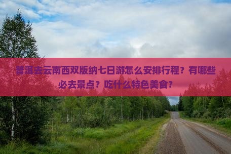 普洱去云南西双版纳七日游怎么安排行程？有哪些必去景点？吃什么特色美食？