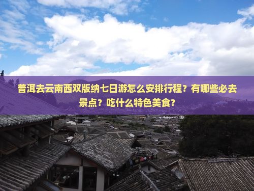 普洱去云南西双版纳七日游怎么安排行程？有哪些必去景点？吃什么特色美食？