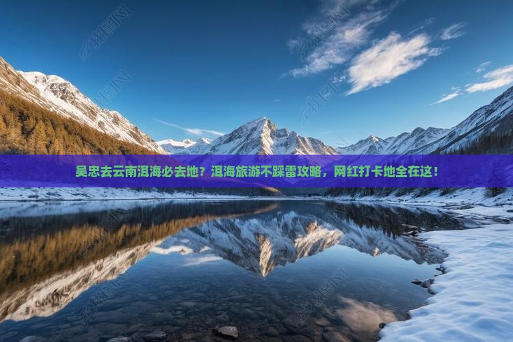 吴忠去云南洱海必去地？洱海旅游不踩雷攻略，网红打卡地全在这！