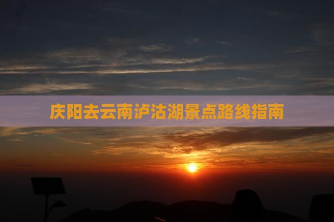 庆阳去云南泸沽湖景点路线指南