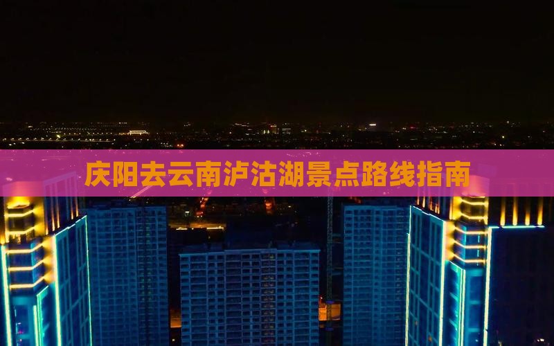 庆阳去云南泸沽湖景点路线指南