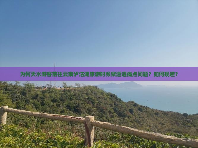 为何天水游客前往云南泸沽湖旅游时频繁遭遇痛点问题？如何规避？