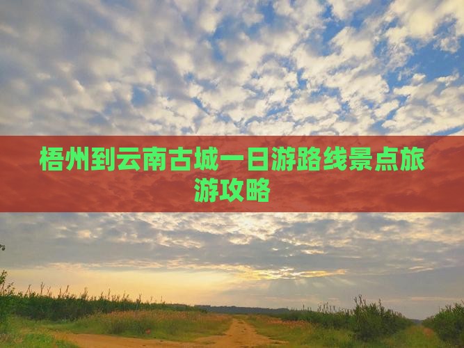 梧州到云南古城一日游路线景点旅游攻略