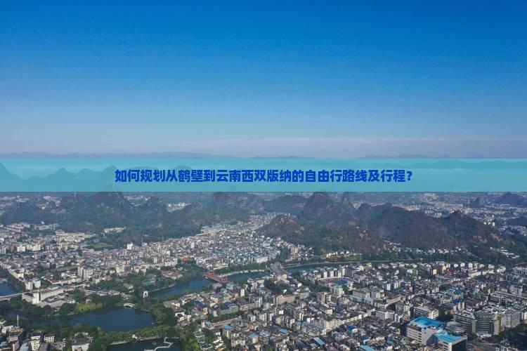 如何规划从鹤壁到云南西双版纳的自由行路线及行程？