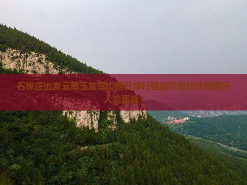 石家庄出发云南玉龙雪山四日游行程如何规划才能避开人流高峰？