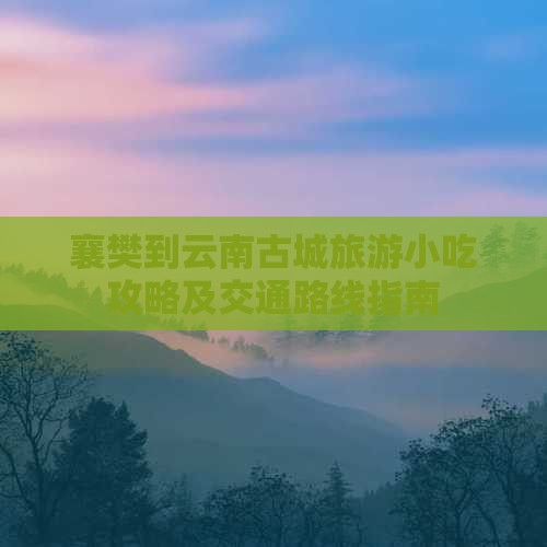 襄樊到云南古城旅游小吃攻略及交通路线指南