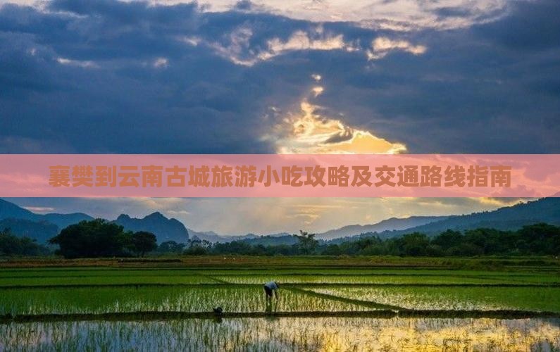 襄樊到云南古城旅游小吃攻略及交通路线指南