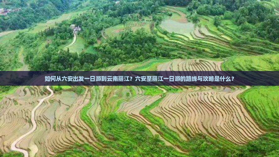 如何从六安出发一日游到云南丽江？六安至丽江一日游的路线与攻略是什么？