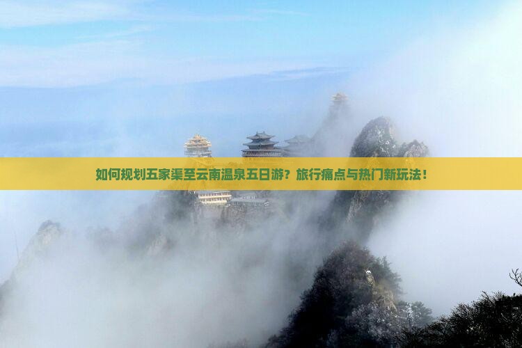 如何规划五家渠至云南温泉五日游？旅行痛点与热门新玩法！
