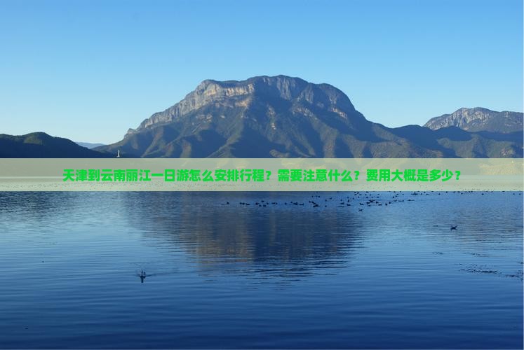 天津到云南丽江一日游怎么安排行程？需要注意什么？费用大概是多少？