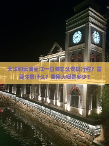 天津到云南丽江一日游怎么安排行程？需要注意什么？费用大概是多少？