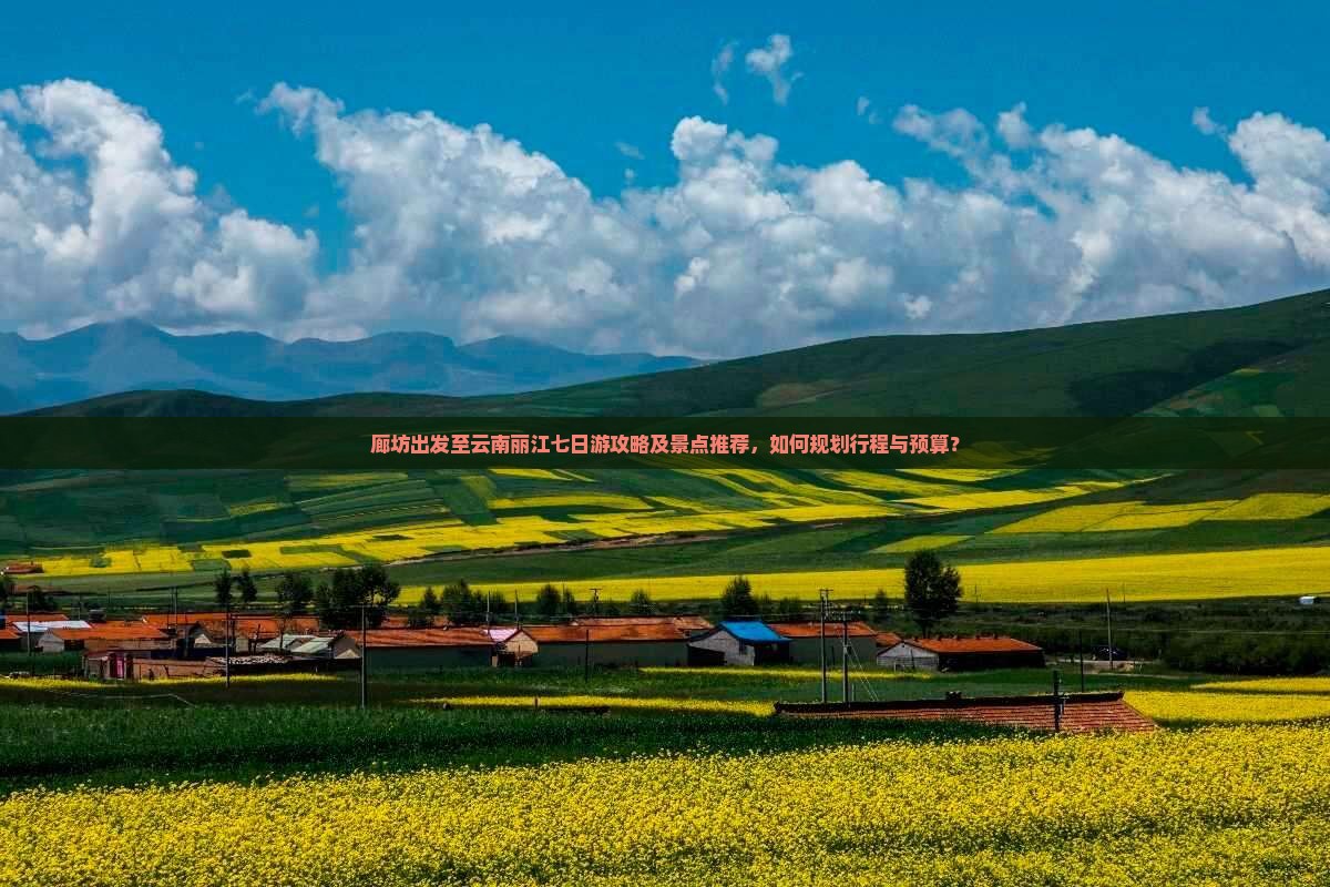 廊坊出发至云南丽江七日游攻略及景点推荐，如何规划行程与预算？