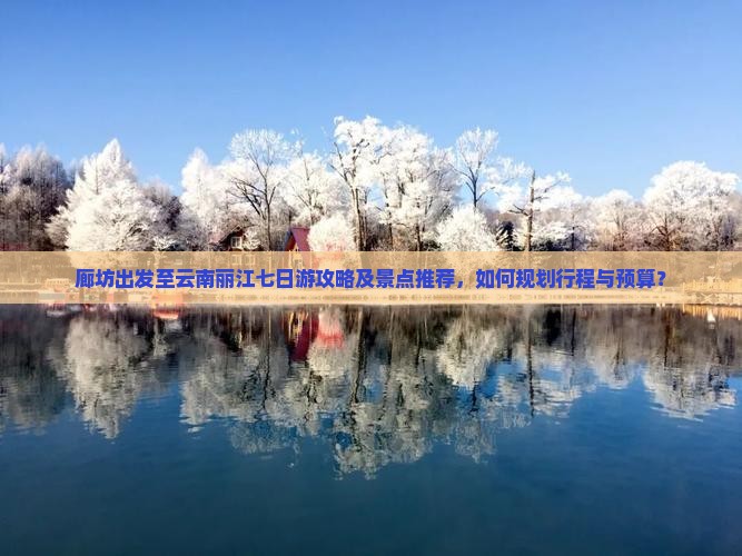 廊坊出发至云南丽江七日游攻略及景点推荐，如何规划行程与预算？