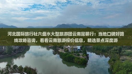 河北国际旅行社六盘水大型旅游团云南昆明行：当地口碑好路线攻略咨询，看看云南旅游报价信息，精选景点深度游