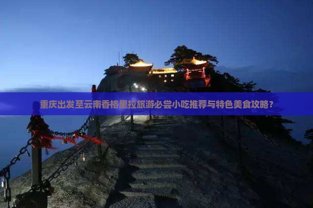 重庆出发至云南香格里拉旅游必尝小吃推荐与特色美食攻略？