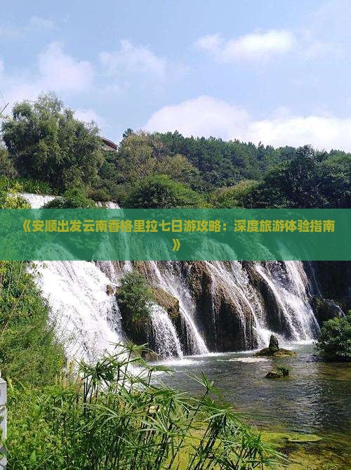 《安顺出发云南香格里拉七日游攻略：深度旅游体验指南》