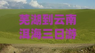 芜湖到云南洱海三日游攻略及报价路线汇总