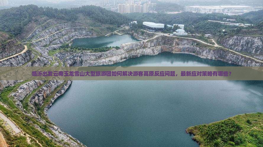 临沂出发云南玉龙雪山大型旅游团如何解决游客高原反应问题，最新应对策略有哪些？