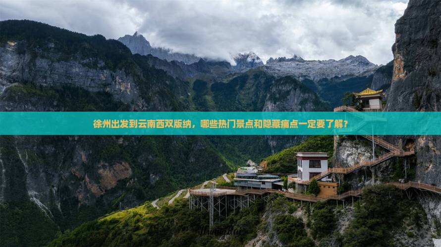 徐州出发到云南西双版纳，哪些热门景点和隐藏痛点一定要了解？