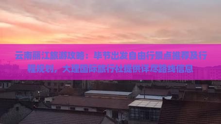 云南丽江旅游攻略：毕节出发自由行景点推荐及行程规划，大理国际旅行社提供详尽路线信息