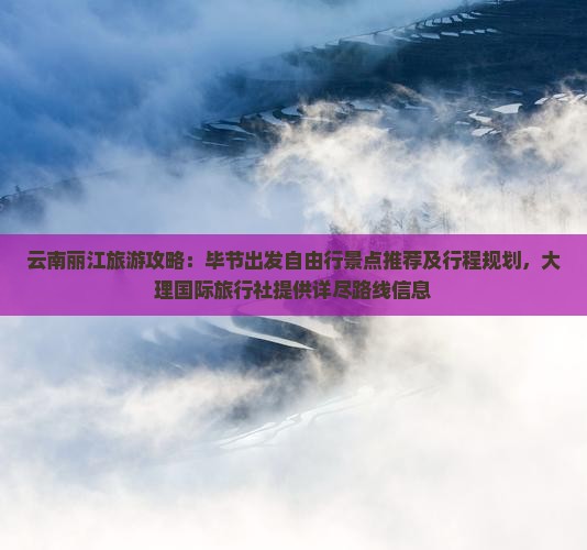 云南丽江旅游攻略：毕节出发自由行景点推荐及行程规划，大理国际旅行社提供详尽路线信息