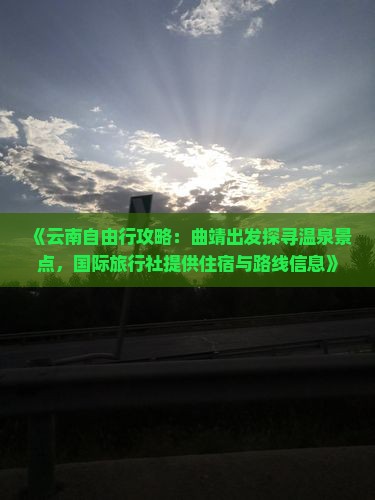 《云南自由行攻略：曲靖出发探寻温泉景点，国际旅行社提供住宿与路线信息》