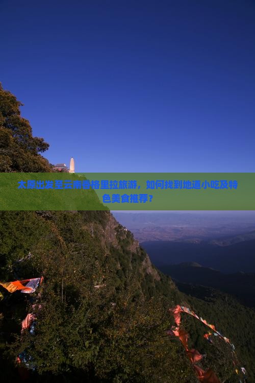 太原出发至云南香格里拉旅游，如何找到地道小吃及特色美食推荐？