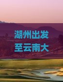 湖州出发至云南大型旅游团行程、报价及预订指南？