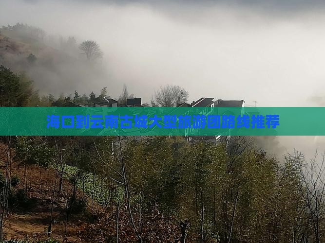 海口到云南古城大型旅游团路线推荐
