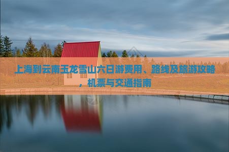 上海到云南玉龙雪山六日游费用、路线及旅游攻略，机票与交通指南