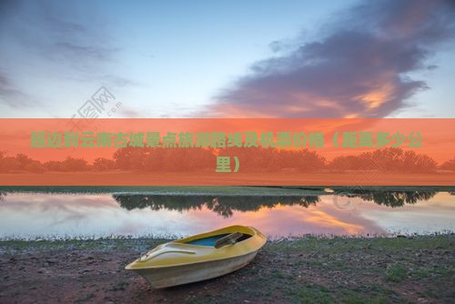 延边到云南古城景点旅游路线及机票价格（距离多少公里）