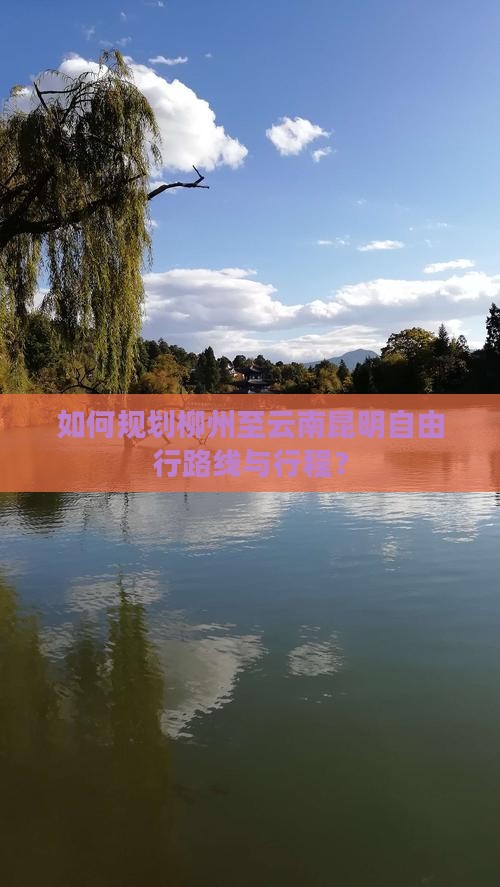 如何规划柳州至云南昆明自由行路线与行程？