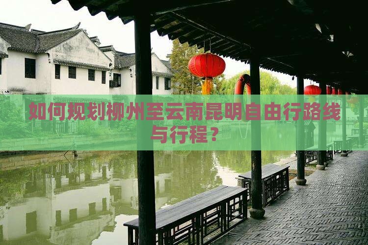 如何规划柳州至云南昆明自由行路线与行程？