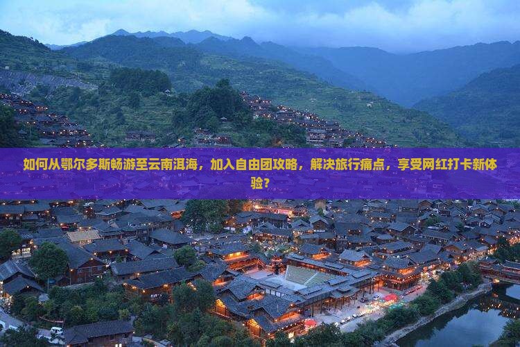 如何从鄂尔多斯畅游至云南洱海，加入自由团攻略，解决旅行痛点，享受网红打卡新体验？
