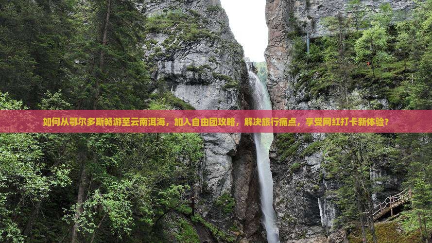 如何从鄂尔多斯畅游至云南洱海，加入自由团攻略，解决旅行痛点，享受网红打卡新体验？
