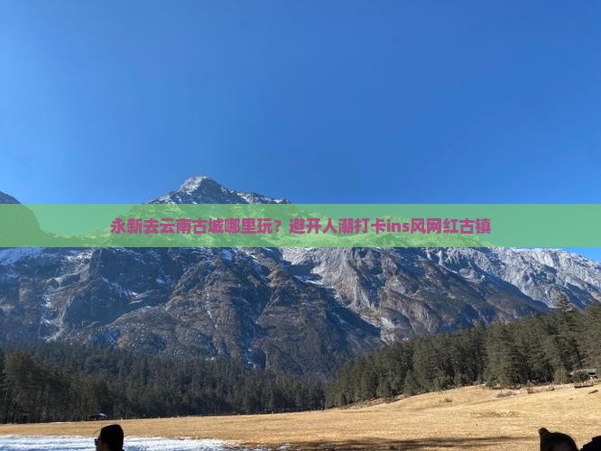 永新去云南古城哪里玩？避开人潮打卡ins风网红古镇