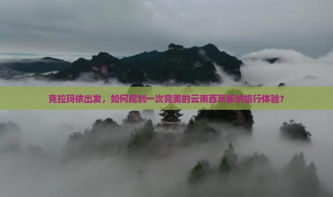 克拉玛依出发，如何规划一次完美的云南西双版纳旅行体验？
