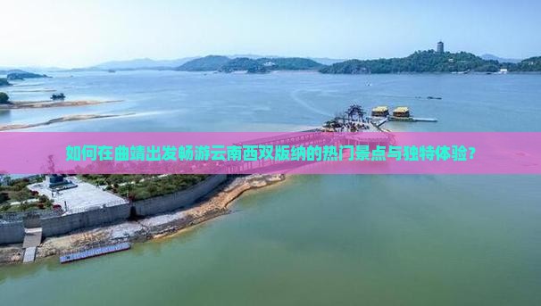 如何在曲靖出发畅游云南西双版纳的热门景点与独特体验？