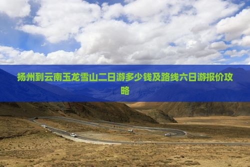 扬州到云南玉龙雪山二日游多少钱及路线六日游报价攻略