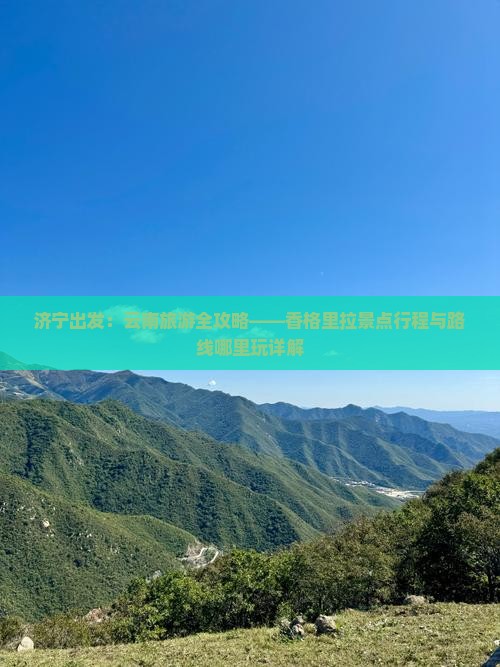 济宁出发：云南旅游全攻略——香格里拉景点行程与路线哪里玩详解