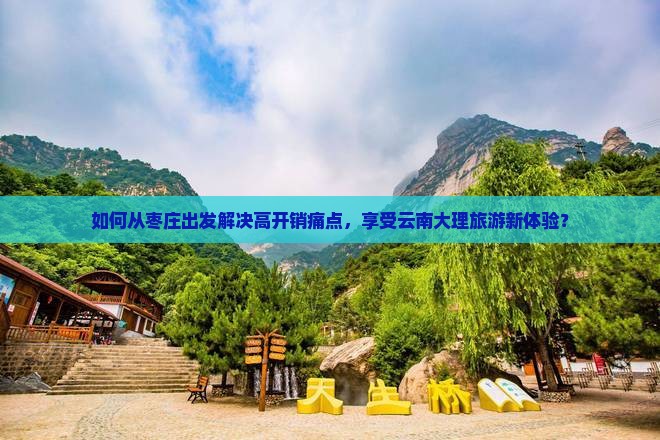 如何从枣庄出发解决高开销痛点，享受云南大理旅游新体验？