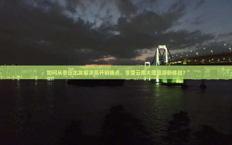 如何从枣庄出发解决高开销痛点，享受云南大理旅游新体验？